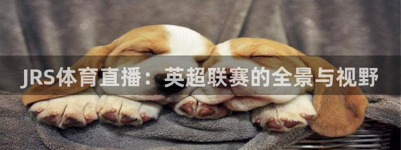 nba直播看球吧：JRS体育直播：英超联赛的全景与视野