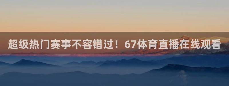 看球吧直播视频在线直播：超级热门赛事不容错过！67体育直播在线观看