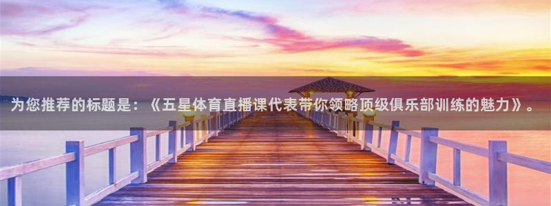 看球吧直播nba直播：为您推荐的标题是：《五星体育直播课代表带你领略顶级俱乐部训练的魅力》。