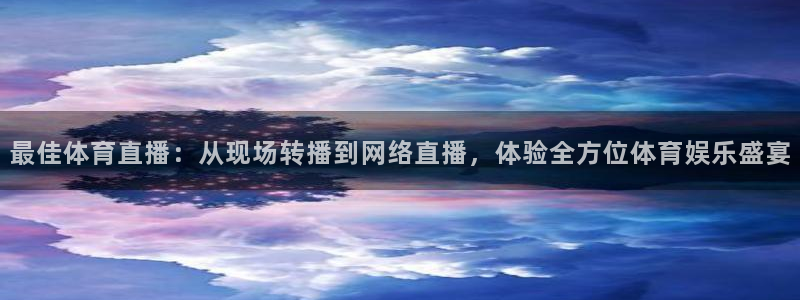 看球吧体育直播app：最佳体育直播：从现场转播到网络直播，体验全方位体育娱乐盛宴