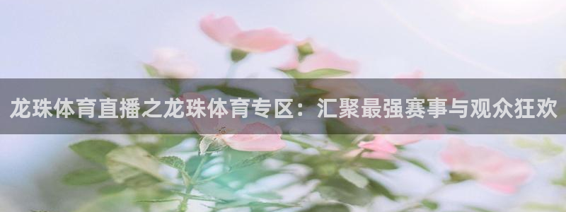 24直播吧 看球吧：龙珠体育直播之龙珠体育专区：汇聚最强赛事与观众狂欢